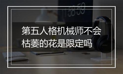 第五人格机械师不会枯萎的花是限定吗