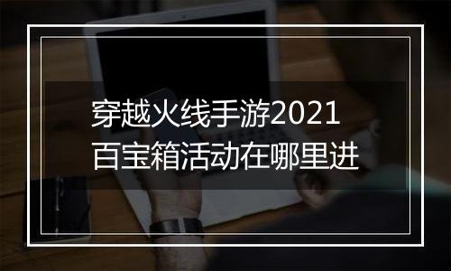穿越火线手游2021百宝箱活动在哪里进