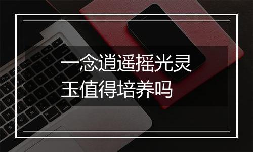 一念逍遥摇光灵玉值得培养吗