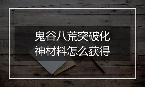鬼谷八荒突破化神材料怎么获得