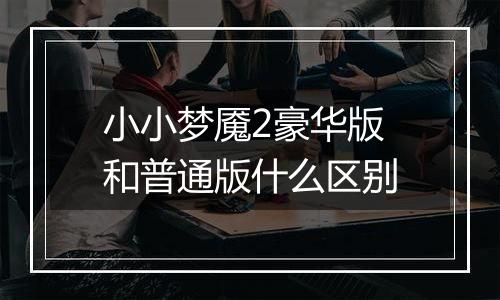 小小梦魇2豪华版和普通版什么区别