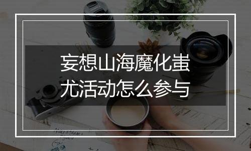 妄想山海魔化蚩尤活动怎么参与