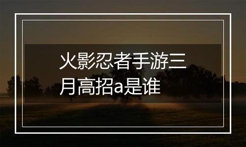 火影忍者手游三月高招a是谁