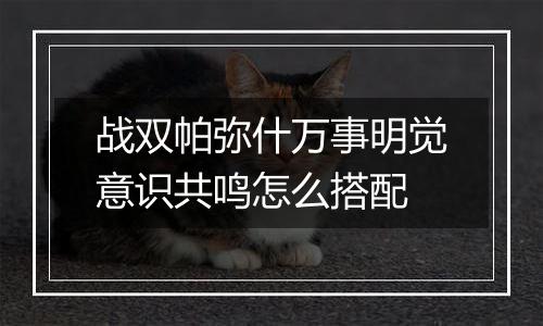 战双帕弥什万事明觉意识共鸣怎么搭配
