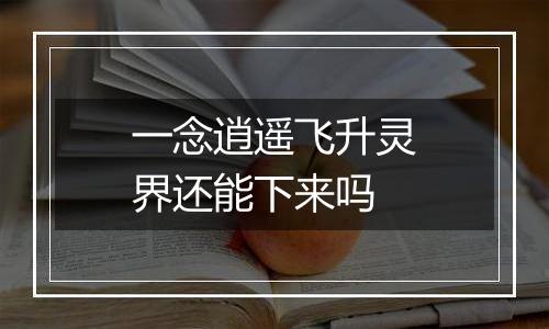 一念逍遥飞升灵界还能下来吗