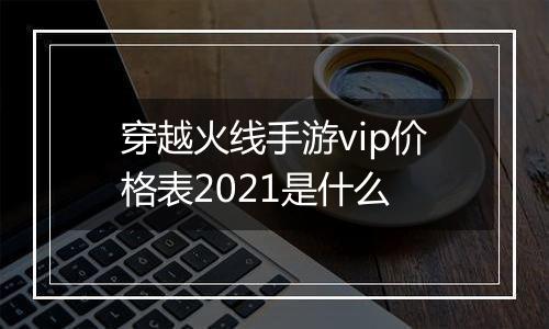 穿越火线手游vip价格表2021是什么