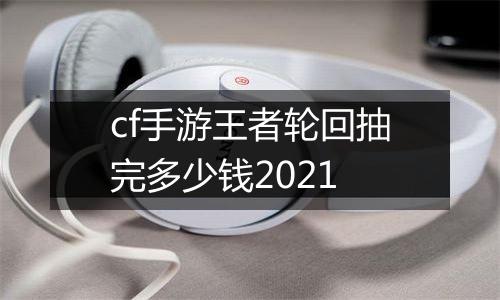 cf手游王者轮回抽完多少钱2021