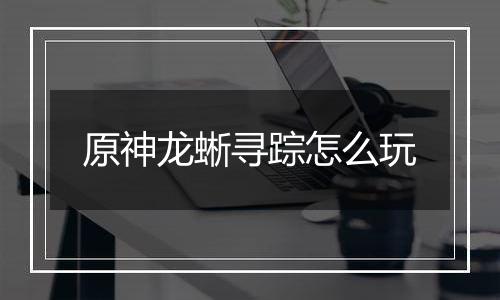 原神龙蜥寻踪怎么玩