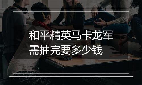 和平精英马卡龙军需抽完要多少钱
