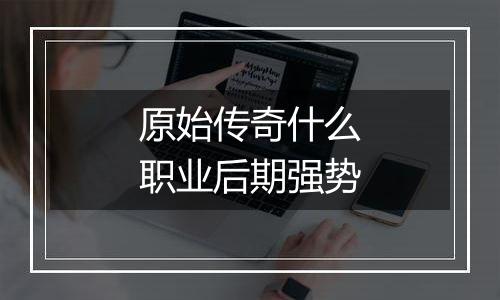 原始传奇什么职业后期强势