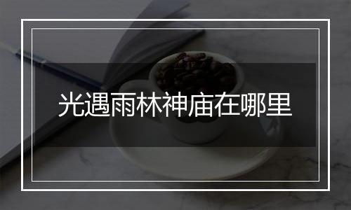光遇雨林神庙在哪里