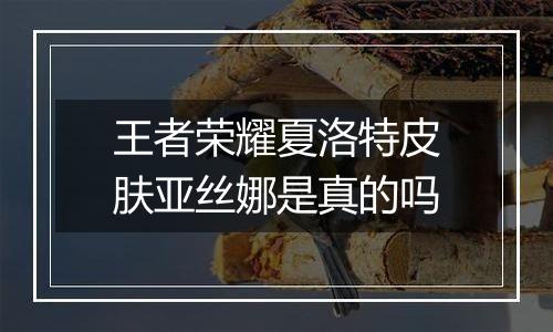王者荣耀夏洛特皮肤亚丝娜是真的吗
