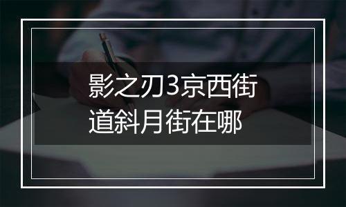 影之刃3京西街道斜月街在哪