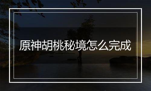 原神胡桃秘境怎么完成
