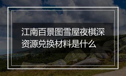 江南百景图雪屋夜棋深资源兑换材料是什么