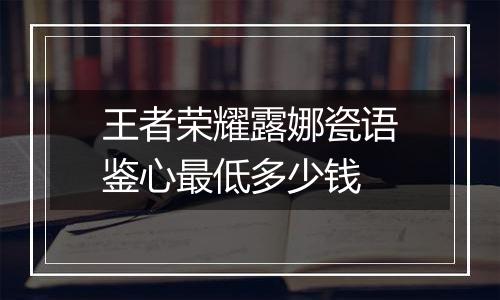王者荣耀露娜瓷语鉴心最低多少钱