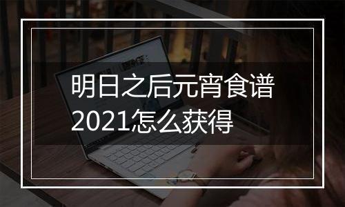 明日之后元宵食谱2021怎么获得