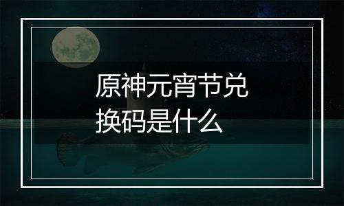 原神元宵节兑换码是什么