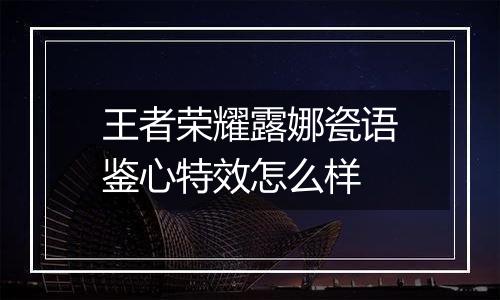 王者荣耀露娜瓷语鉴心特效怎么样