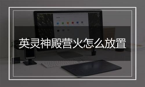 英灵神殿营火怎么放置