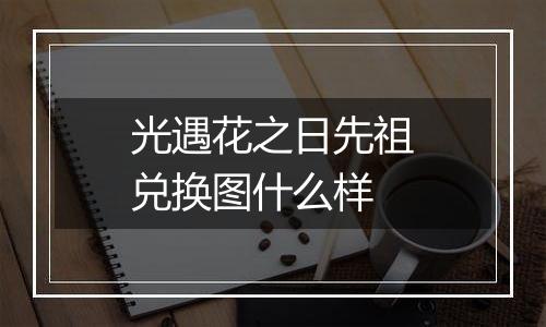 光遇花之日先祖兑换图什么样