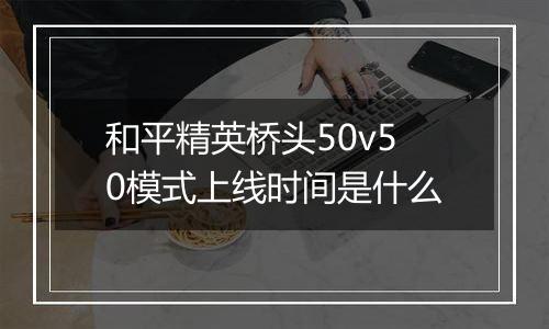 和平精英桥头50v50模式上线时间是什么