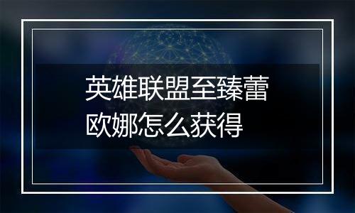 英雄联盟至臻蕾欧娜怎么获得