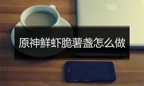 原神鲜虾脆薯盏怎么做