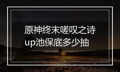 原神终末嗟叹之诗up池保底多少抽