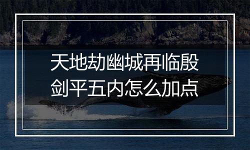 天地劫幽城再临殷剑平五内怎么加点