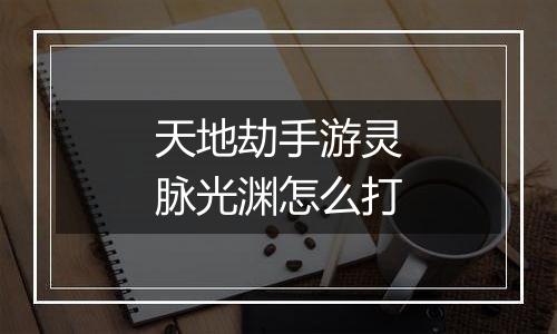 天地劫手游灵脉光渊怎么打