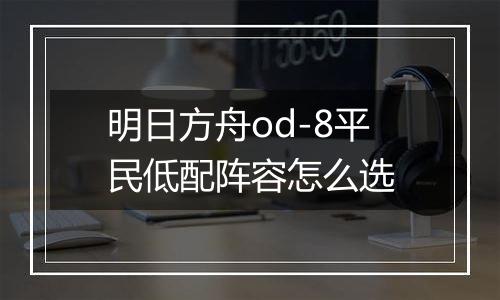 明日方舟od-8平民低配阵容怎么选