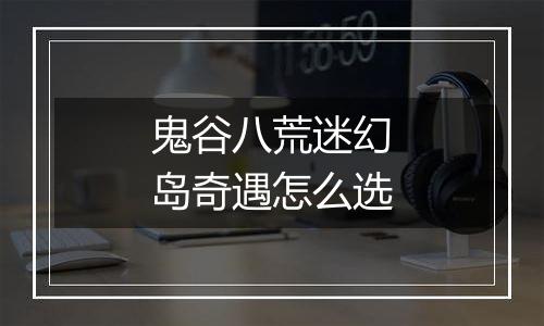 鬼谷八荒迷幻岛奇遇怎么选