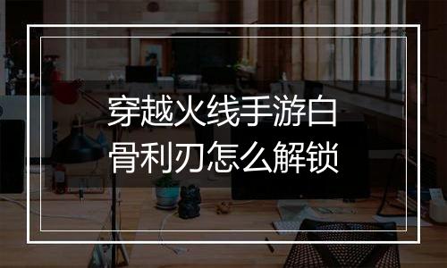 穿越火线手游白骨利刃怎么解锁