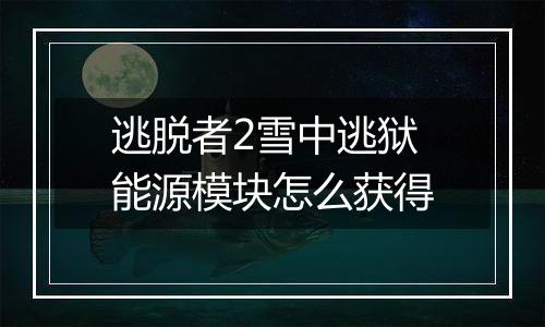 逃脱者2雪中逃狱能源模块怎么获得