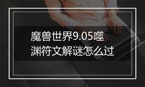 魔兽世界9.05噬渊符文解谜怎么过