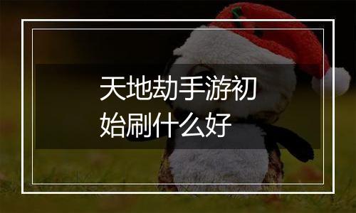 天地劫手游初始刷什么好