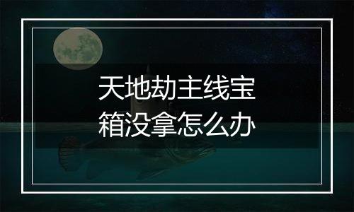 天地劫主线宝箱没拿怎么办