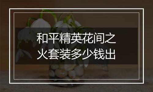 和平精英花间之火套装多少钱出