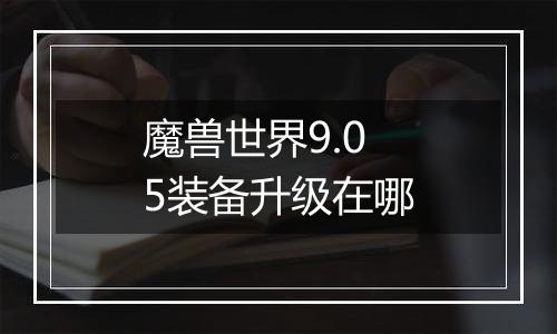 魔兽世界9.05装备升级在哪