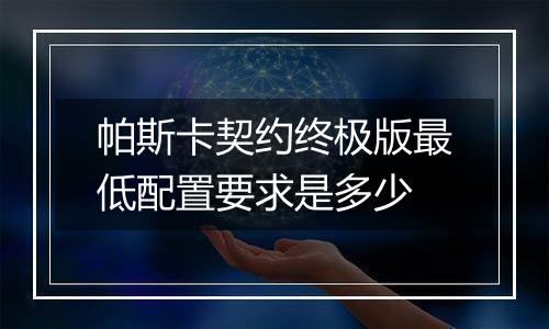 帕斯卡契约终极版最低配置要求是多少