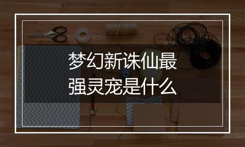 梦幻新诛仙最强灵宠是什么