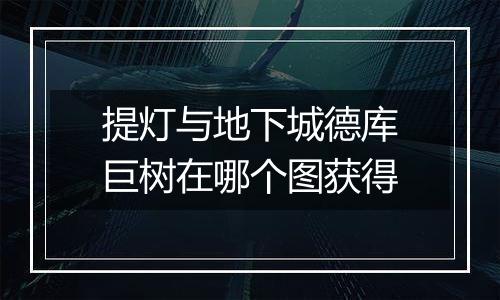 提灯与地下城德库巨树在哪个图获得
