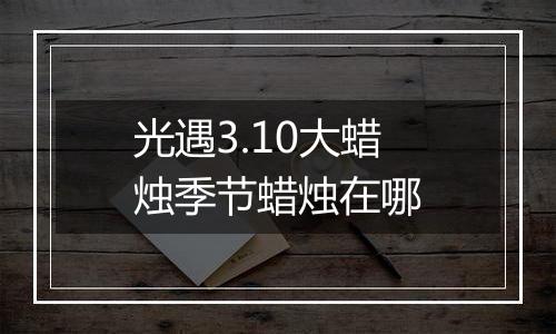 光遇3.10大蜡烛季节蜡烛在哪