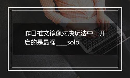 昨日推文镜像对决玩法中，开启的是最强____solo