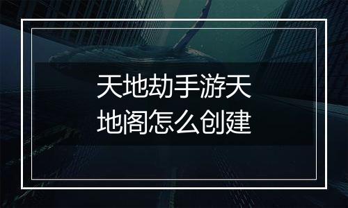 天地劫手游天地阁怎么创建
