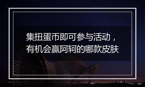 集扭蛋币即可参与活动，有机会赢阿轲的哪款皮肤