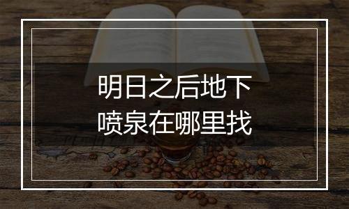 明日之后地下喷泉在哪里找