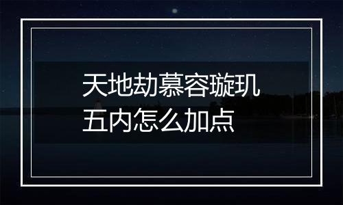 天地劫慕容璇玑五内怎么加点