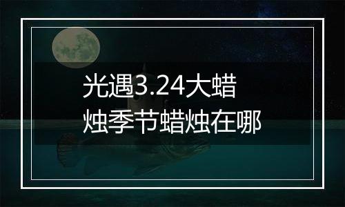 光遇3.24大蜡烛季节蜡烛在哪